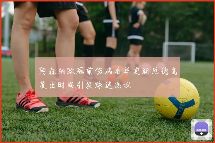 阿森纳欧冠前伤病名单更新厄德高复出时间引发球迷热议