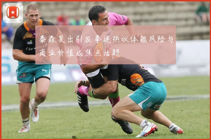 泰森复出引发拳迷热议体能风险与商业价值成焦点话题